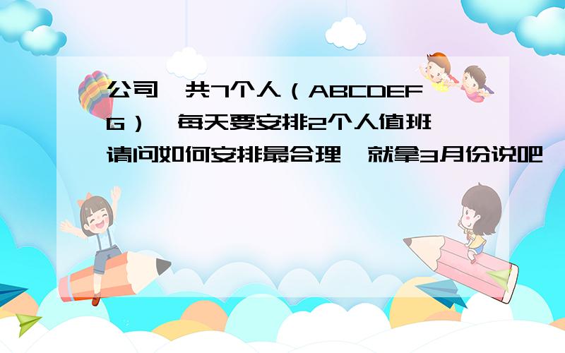 公司一共7个人（ABCDEFG）,每天要安排2个人值班,请问如何安排最合理,就拿3月份说吧,求一份值班表