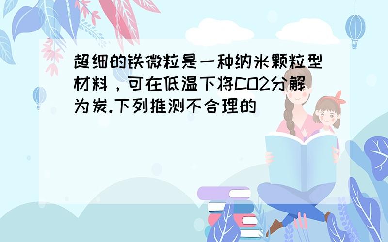 超细的铁微粒是一种纳米颗粒型材料，可在低温下将CO2分解为炭.下列推测不合理的（　　）