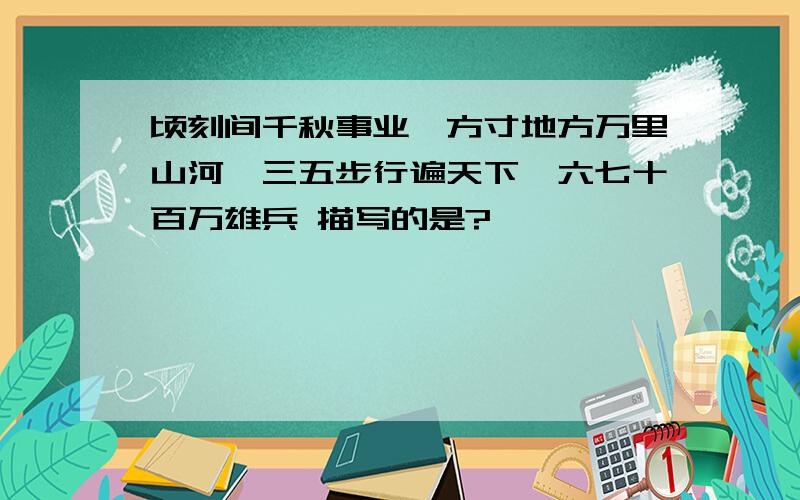 顷刻间千秋事业,方寸地方万里山河,三五步行遍天下,六七十百万雄兵 描写的是?