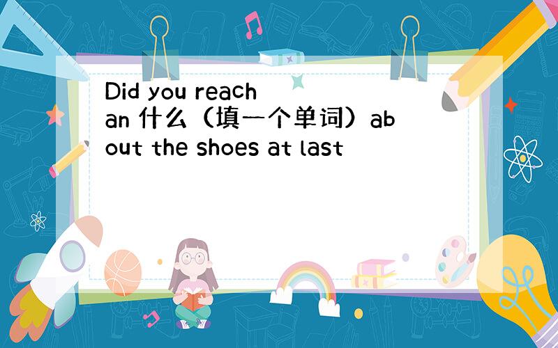 Did you reach an 什么（填一个单词）about the shoes at last