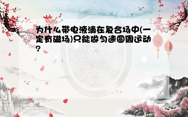 为什么带电液滴在复合场中(一定有磁场)只能做匀速圆周运动?