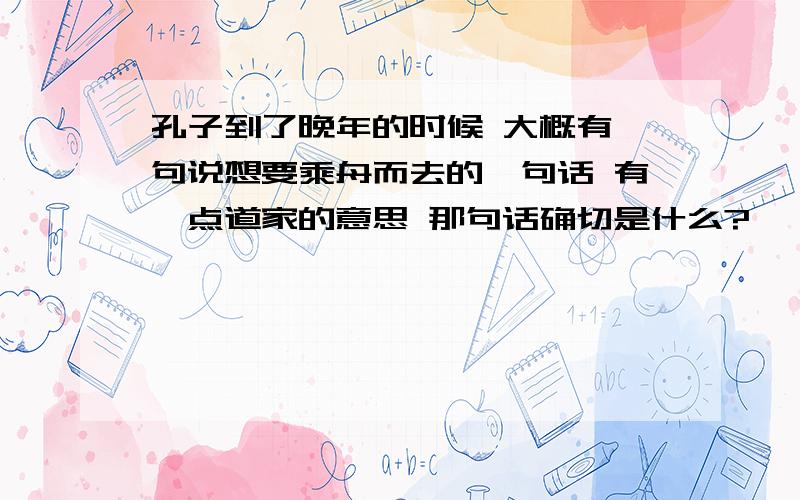 孔子到了晚年的时候 大概有一句说想要乘舟而去的一句话 有一点道家的意思 那句话确切是什么?