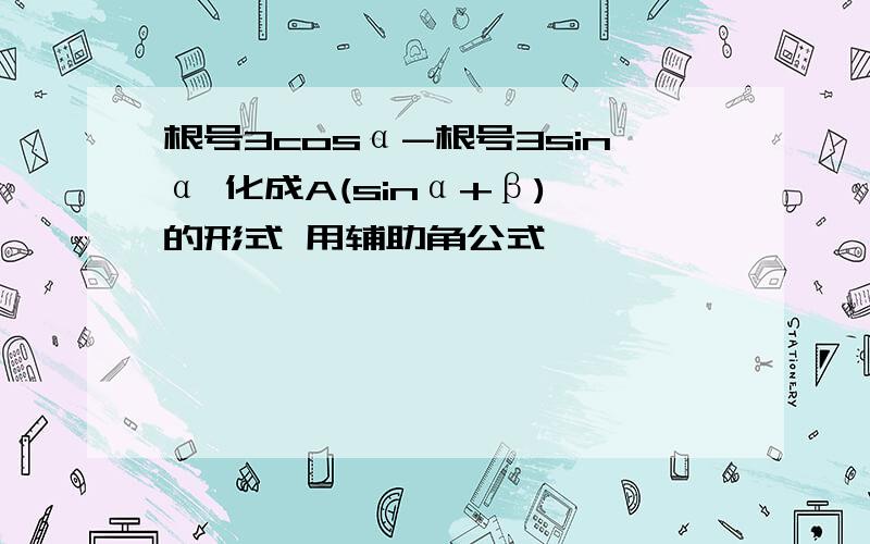 根号3cosα-根号3sinα 化成A(sinα+β) 的形式 用辅助角公式