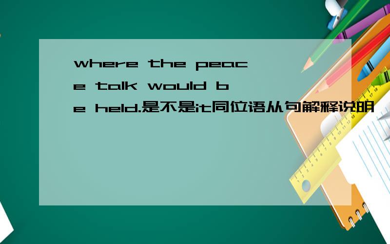 where the peace talk would be held.是不是it同位语从句解释说明