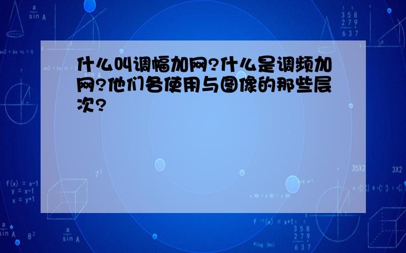 什么叫调幅加网?什么是调频加网?他们各使用与图像的那些层次?