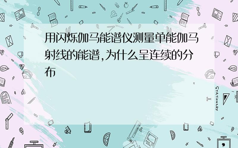 用闪烁伽马能谱仪测量单能伽马射线的能谱,为什么呈连续的分布