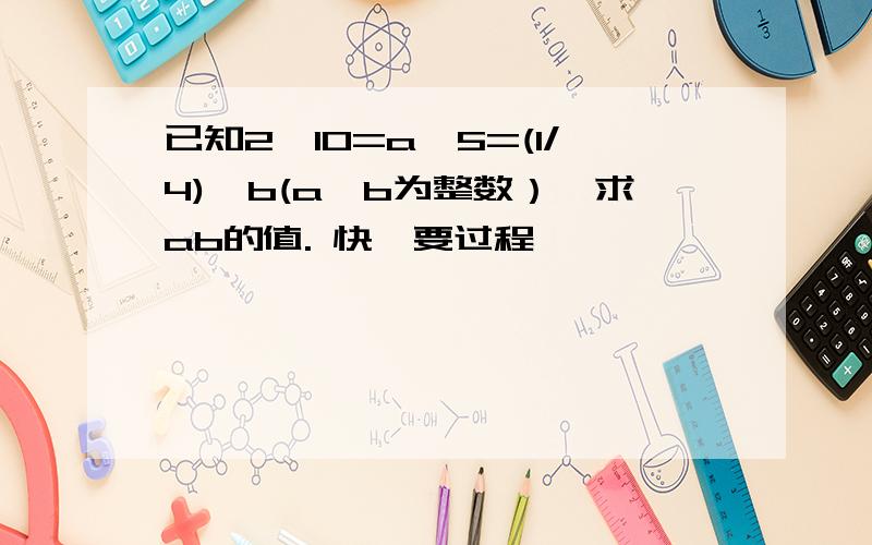 已知2^10=a^5=(1/4)^b(a,b为整数）,求ab的值. 快,要过程