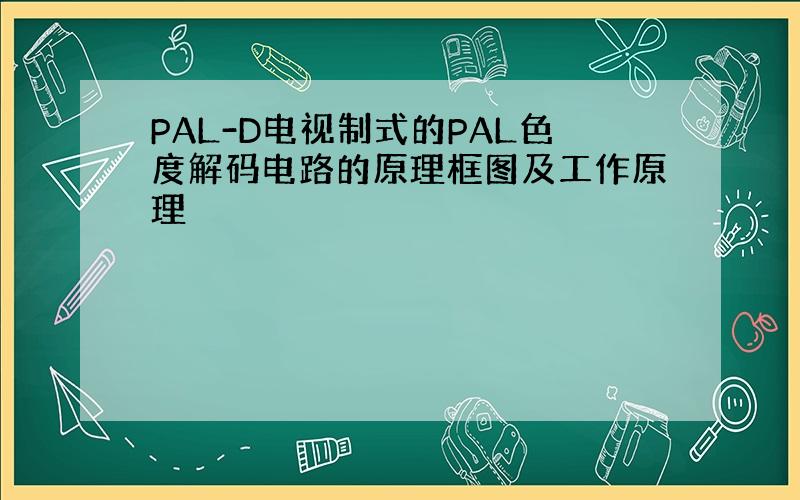 PAL-D电视制式的PAL色度解码电路的原理框图及工作原理