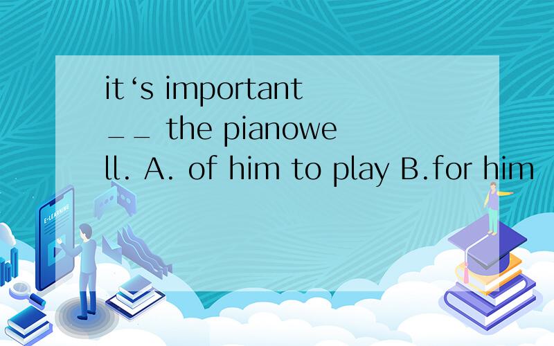 it‘s important__ the pianowell. A. of him to play B.for him