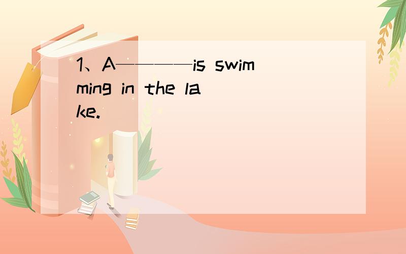 1、A————is swimming in the lake.