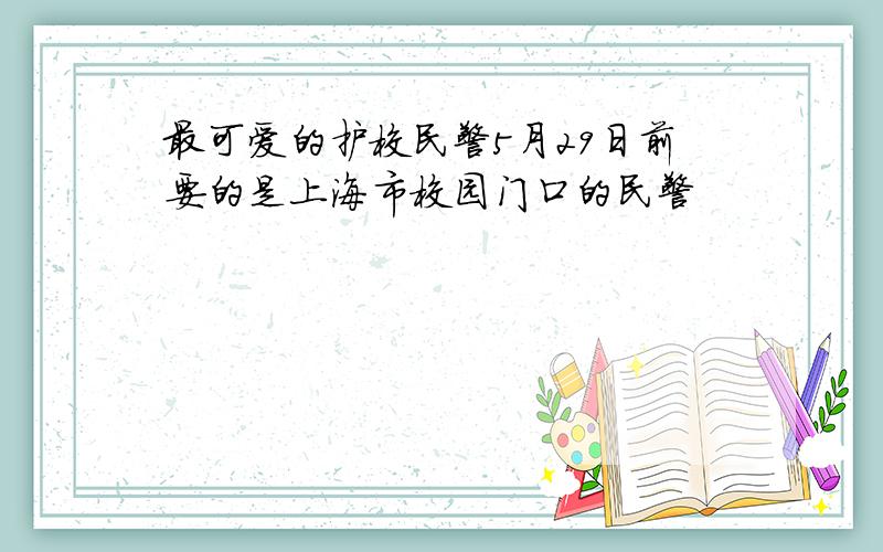 最可爱的护校民警5月29日前要的是上海市校园门口的民警