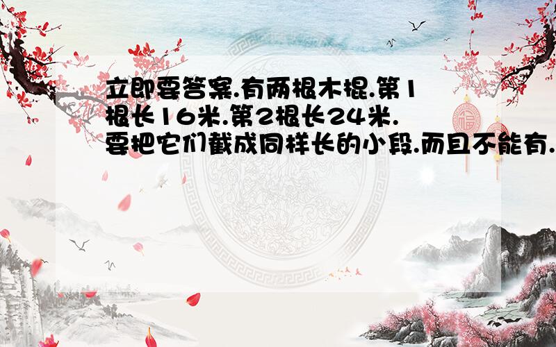 立即要答案.有两根木棍.第1根长16米.第2根长24米.要把它们截成同样长的小段.而且不能有...