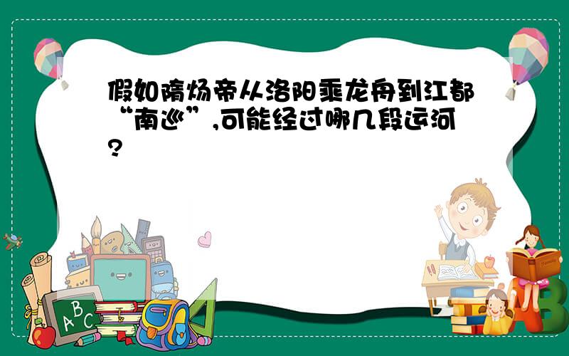 假如隋炀帝从洛阳乘龙舟到江都“南巡”,可能经过哪几段运河?