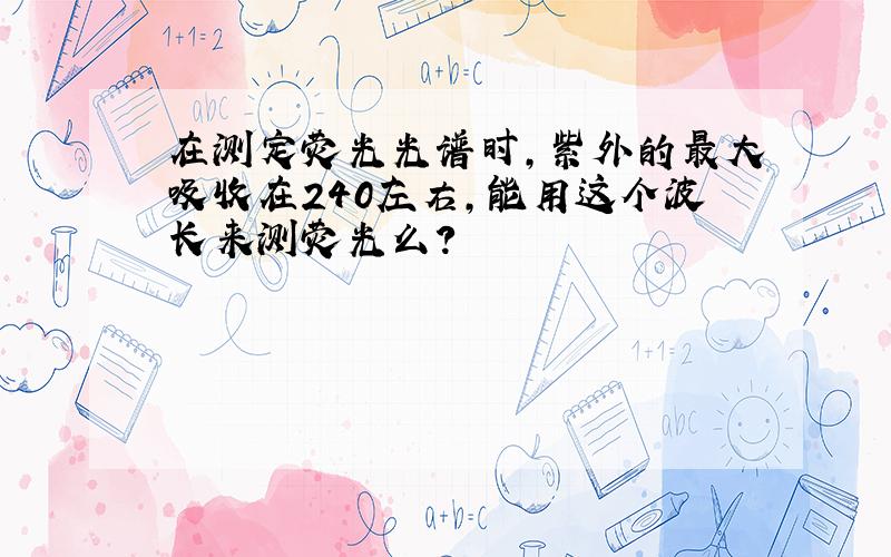 在测定荧光光谱时,紫外的最大吸收在240左右,能用这个波长来测荧光么?