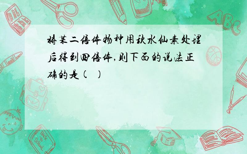 将某二倍体物种用秋水仙素处理后得到四倍体,则下面的说法正确的是( )