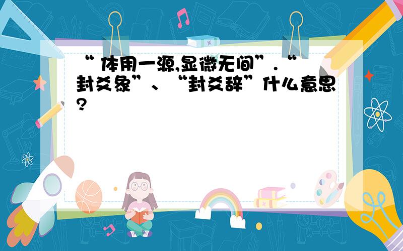 “ 体用一源,显微无间”.“封爻象”、“封爻辞”什么意思?