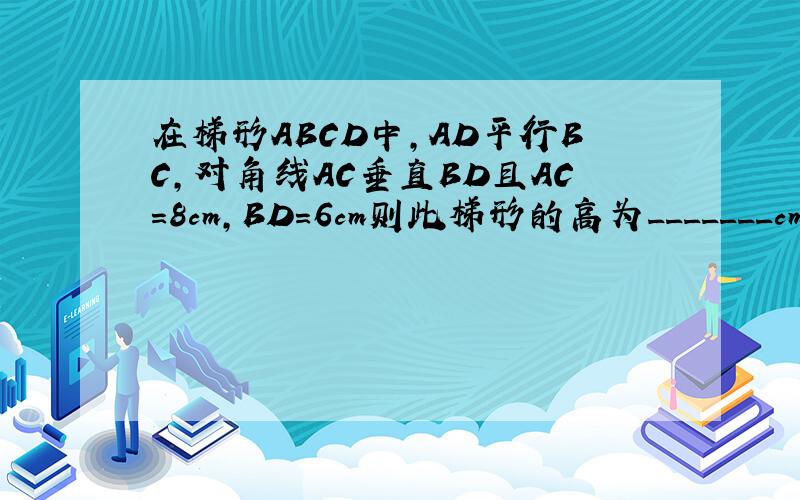 在梯形ABCD中,AD平行BC,对角线AC垂直BD且AC=8cm,BD=6cm则此梯形的高为_______cm.