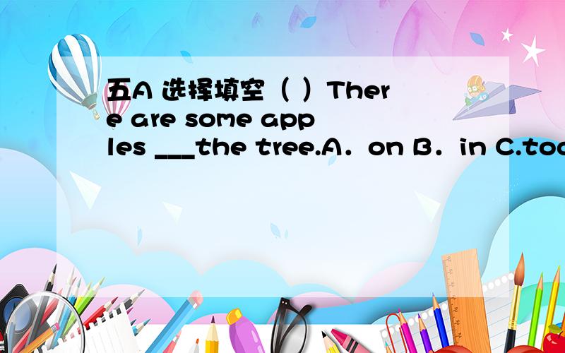 五A 选择填空（ ）There are some apples ___the tree.A．on B．in C.toc