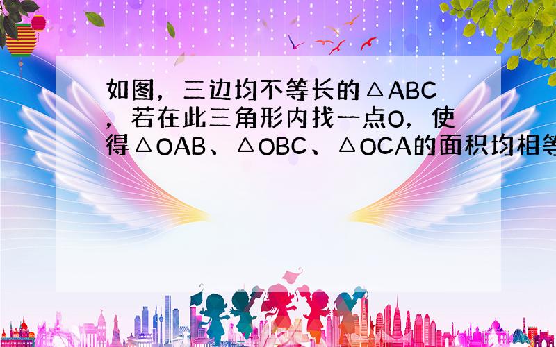 如图，三边均不等长的△ABC，若在此三角形内找一点O，使得△OAB、△OBC、△OCA的面积均相等.判断下列作法何者正确