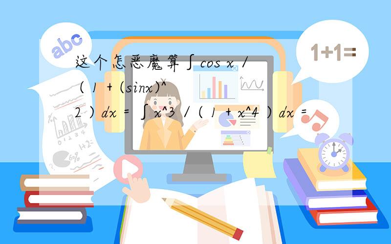 这个怎恶魔算∫cos x / ( 1 + (sinx)^2 ) dx = ∫x^3 / ( 1 + x^4 ) dx =