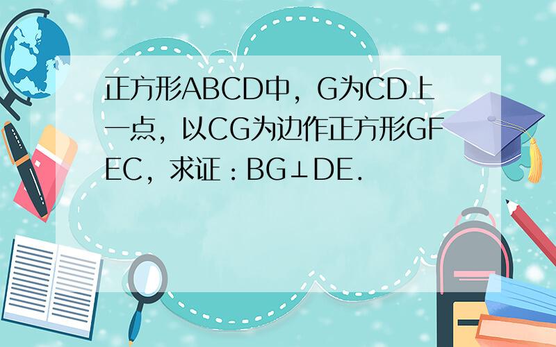 正方形ABCD中，G为CD上一点，以CG为边作正方形GFEC，求证：BG⊥DE．