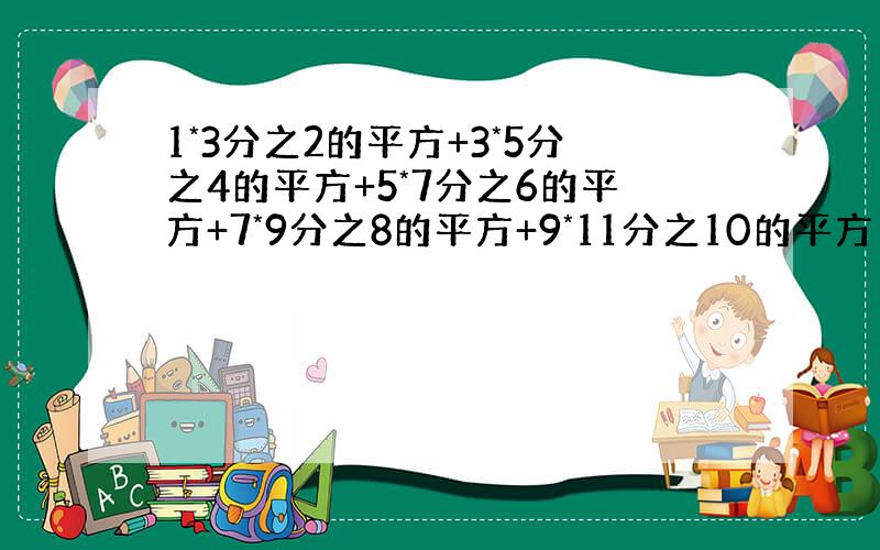 1*3分之2的平方+3*5分之4的平方+5*7分之6的平方+7*9分之8的平方+9*11分之10的平方