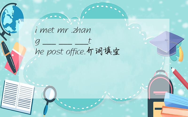 i met mr .zhang ___ ___ ___the post office.介词填空