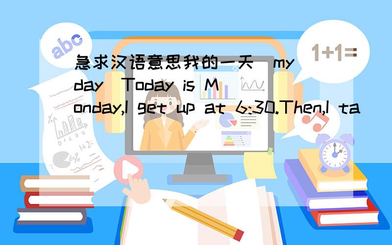 急求汉语意思我的一天(my day)Today is Monday,I get up at 6:30.Then,I ta