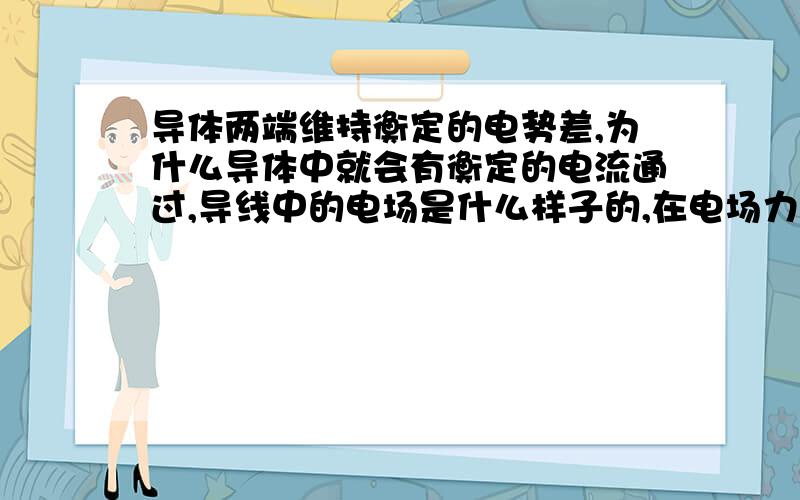 导体两端维持衡定的电势差,为什么导体中就会有衡定的电流通过,导线中的电场是什么样子的,在电场力作...