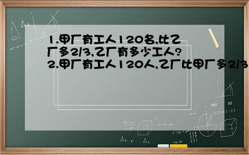 1.甲厂有工人120名,比乙厂多2/3,乙厂有多少工人?2.甲厂有工人120人,乙厂比甲厂多2/3,乙厂有多少工人