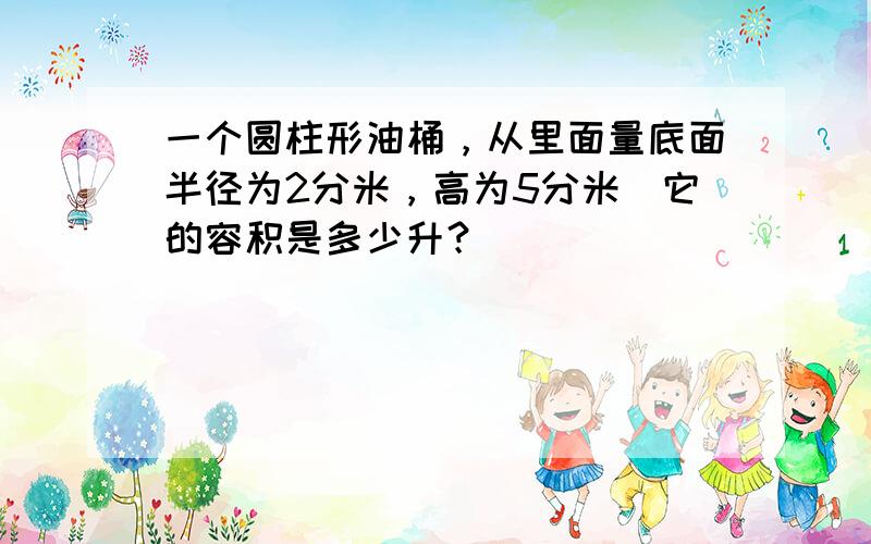 一个圆柱形油桶，从里面量底面半径为2分米，高为5分米．它的容积是多少升？