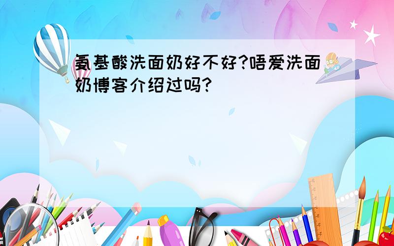 氨基酸洗面奶好不好?唔爱洗面奶博客介绍过吗?