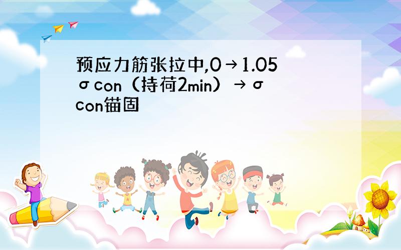 预应力筋张拉中,0→1.05σcon（持荷2min）→σcon锚固