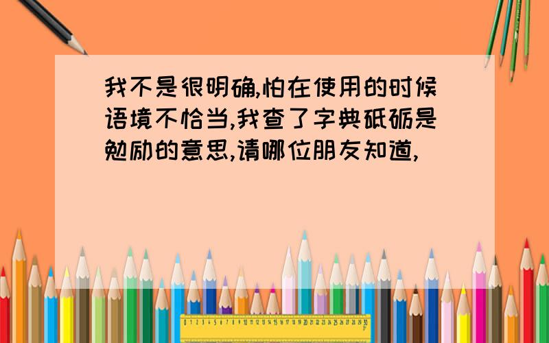 我不是很明确,怕在使用的时候语境不恰当,我查了字典砥砺是勉励的意思,请哪位朋友知道,