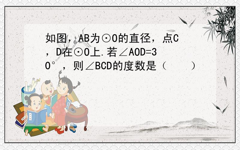 如图，AB为⊙O的直径，点C，D在⊙O上.若∠AOD=30°，则∠BCD的度数是（　　）