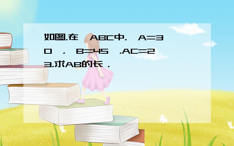 如图，在△ABC中，∠A=30°，∠B=45°，AC=23，求AB的长．