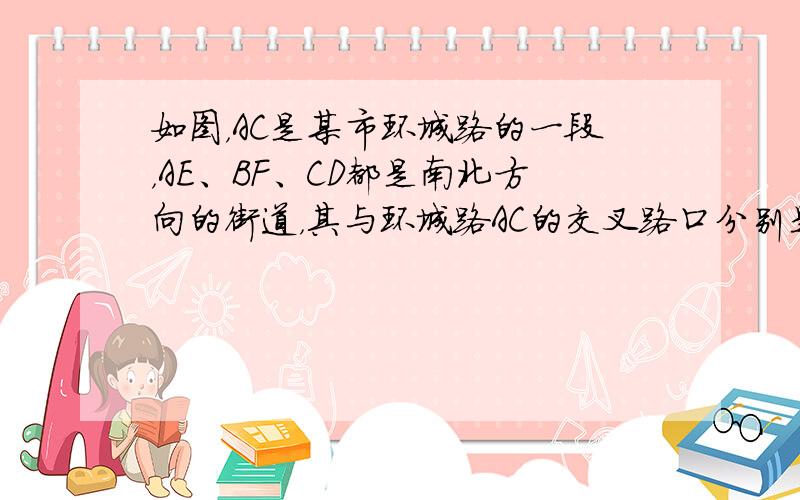 如图，AC是某市环城路的一段，AE、BF、CD都是南北方向的街道，其与环城路AC的交叉路口分别是A、B、C经测量，花卉世