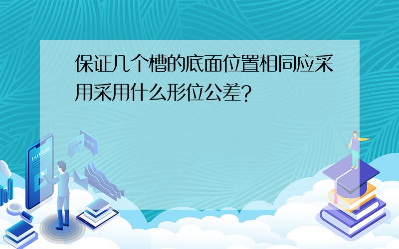 保证几个槽的底面位置相同应采用采用什么形位公差?