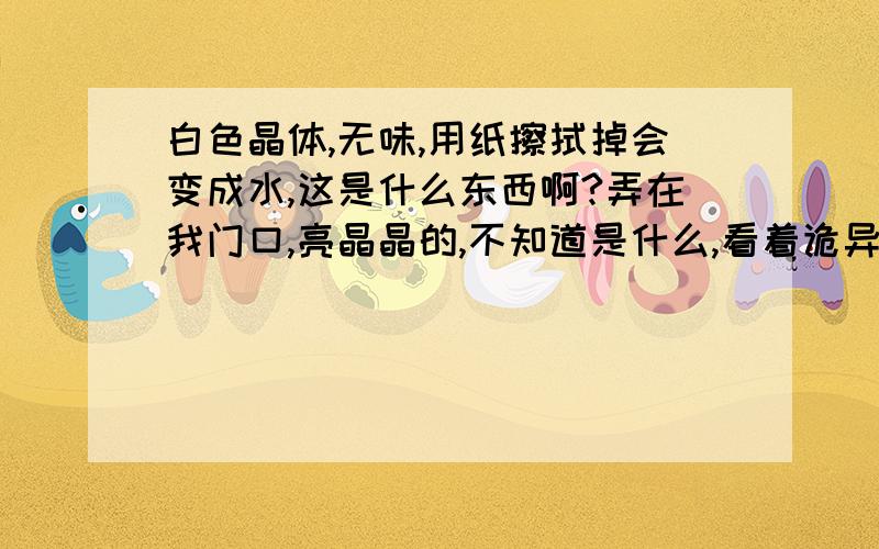 白色晶体,无味,用纸擦拭掉会变成水,这是什么东西啊?弄在我门口,亮晶晶的,不知道是什么,看着诡异!