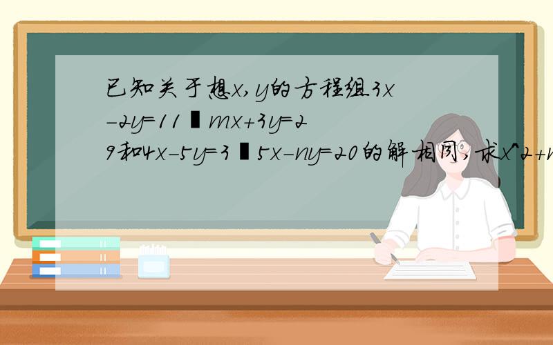 已知关于想x,y的方程组3x－2y＝11﹔mx＋3y＝29和4x－5y＝3﹔5x－ny＝20的解相同,求x^2＋n^2的