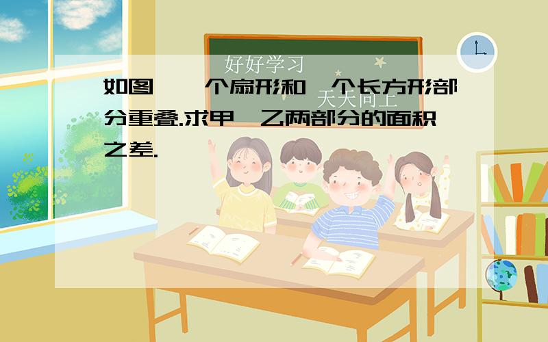 如图,一个扇形和一个长方形部分重叠.求甲、乙两部分的面积之差.