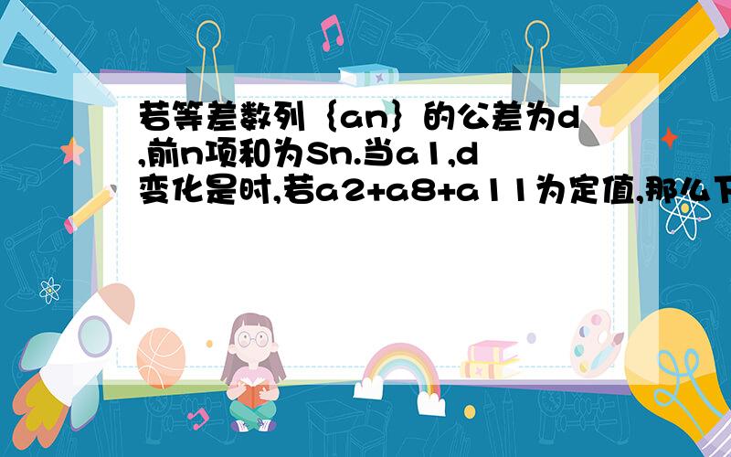 若等差数列｛an｝的公差为d,前n项和为Sn.当a1,d变化是时,若a2+a8+a11为定值,那么下列各数中也为定值的.