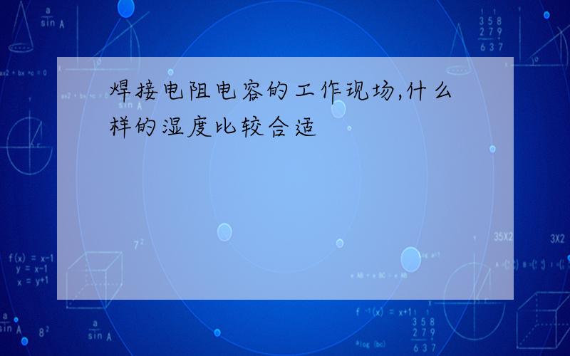 焊接电阻电容的工作现场,什么样的湿度比较合适