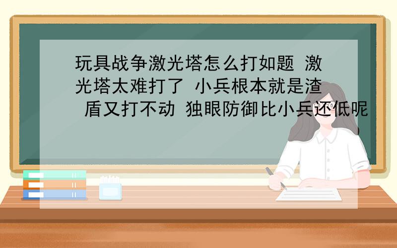 玩具战争激光塔怎么打如题 激光塔太难打了 小兵根本就是渣 盾又打不动 独眼防御比小兵还低呢