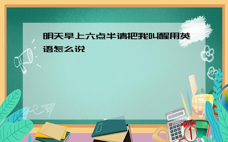 明天早上六点半请把我叫醒用英语怎么说