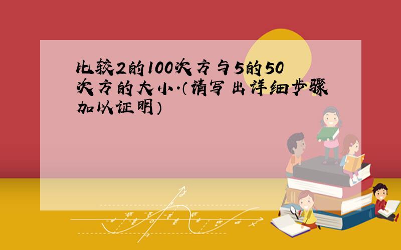 比较2的100次方与5的50次方的大小.（请写出详细步骤加以证明）