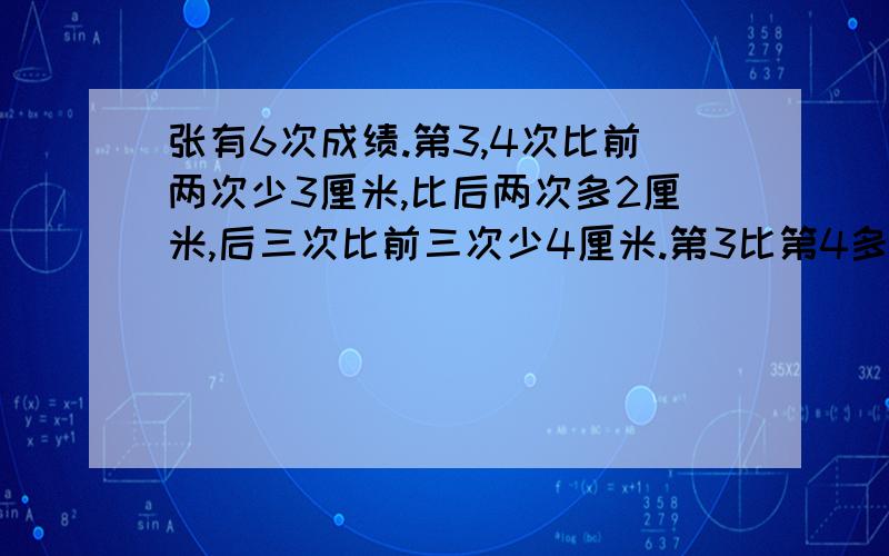 张有6次成绩.第3,4次比前两次少3厘米,比后两次多2厘米,后三次比前三次少4厘米.第3比第4多