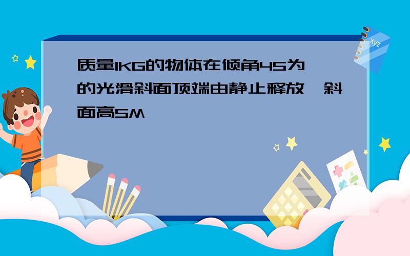 质量1KG的物体在倾角45为的光滑斜面顶端由静止释放,斜面高5M