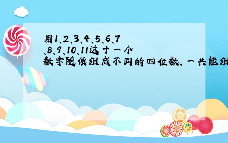 用1、2、3、4、5、6、7、8、9、10、11这十一个数字随便组成不同的四位数,一共能组成多少