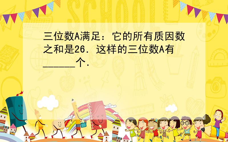 三位数A满足：它的所有质因数之和是26．这样的三位数A有______个．